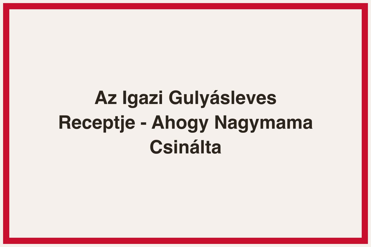 Az Igazi Gulyásleves Receptje - Ahogy Nagymama Csinálta