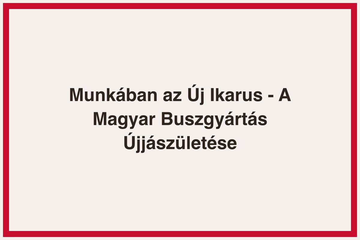 Munkában az Új Ikarus - A Magyar Buszgyártás Újjászületése